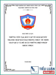 [Tiểu luận 2022] Những tồn tại, bất cập về giải quyết tranh chấp đất đai trong thực tế thời gian qua và đề xuất những biện pháp khắc phục
