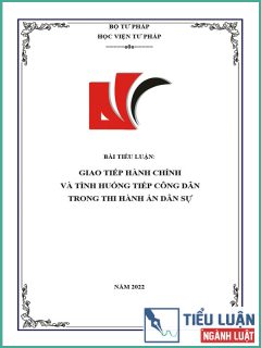 [Tiểu luận 2022] Giao tiếp hành chính và các giải pháp để nâng cao chất lượng, hiệu quả công tác tiếp dân trong thi hành án dân sự