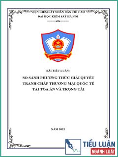 [Tiểu luận 2022] So sánh phương thức giải quyết tranh chấp thương mại quốc tế tại Tòa án và Trọng tài