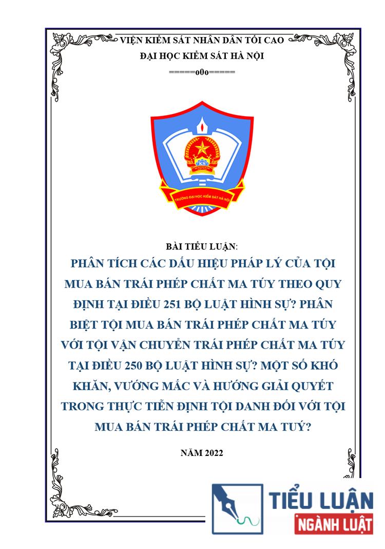 [Tiểu luận 2022] Phân tích các dấu hiệu pháp lý của tội mua bán trái phép chất ma túy theo quy định tại Điều 251 Bộ luật hình sự? Phân biệt tội mua bán trái phép chất ma túy với tội vận chuyển trái phép chất ma túy tại Điều 250 Bộ luật hình sự? Một số khó khăn, vướng mắc và hướng giải quyết trong thực tiễn định tội danh đối với tội mua bán trái phép chất ma tuý?